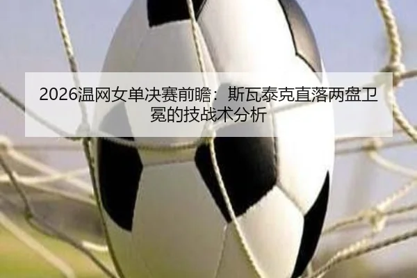 2026温网女单决赛前瞻：斯瓦泰克直落两盘卫冕的技战术分析
