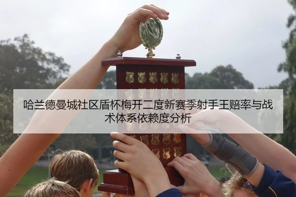 哈兰德曼城社区盾杯梅开二度新赛季射手王赔率与战术体系依赖度分析