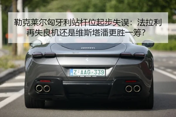 勒克莱尔匈牙利站杆位起步失误：法拉利再失良机还是维斯塔潘更胜一筹？