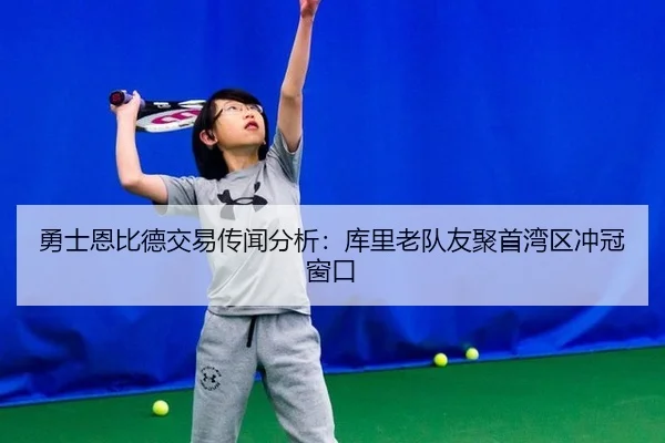 勇士恩比德交易传闻分析：库里老队友聚首湾区冲冠窗口